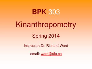 BPK 303 Kinanthropometry Spring 2014 Instructor: Dr. Richard Ward email: ward@sfu