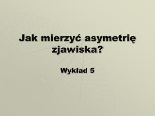 jak mierzy asymetri zjawiska