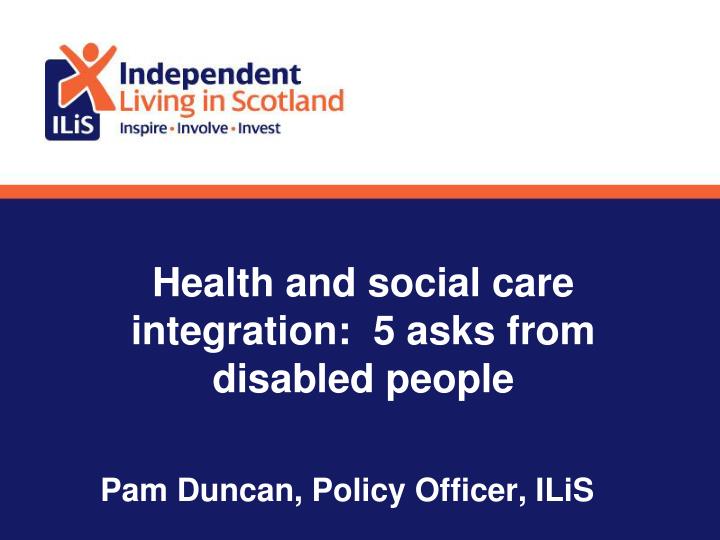 health and social care integration 5 asks from disabled people pam duncan policy officer ilis