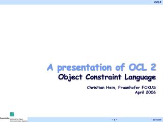 A presentation of OCL 2 Object Constraint Language Christian Hein, Fraunhofer FOKUS April 2006