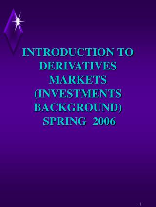 INTRODUCTION TO DERIVATIVES MARKETS (INVESTMENTS BACKGROUND) SPRING 2006
