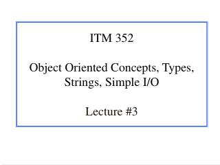 ITM 352 Object Oriented Concepts, Types, Strings, Simple I/O Lecture #3