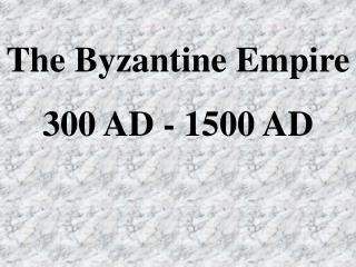 The Byzantine Empire 300 AD - 1500 AD