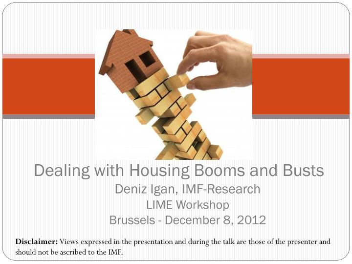 dealing with housing booms and busts deniz igan imf research lime workshop brussels december 8 2012