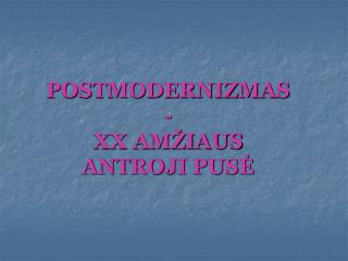 POSTMODERNIZMAS - XX AMŽIAUS ANTROJI PUSĖ