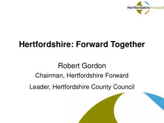 Hertfordshire: Forward Together Robert Gordon Chairman, Hertfordshire Forward