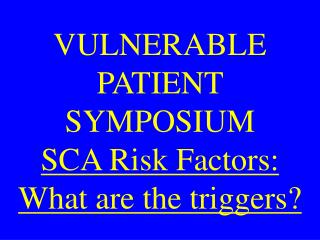 VULNERABLE PATIENT SYMPOSIUM SCA Risk Factors: What are the triggers?