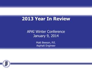 2013 Year In Review APAI Winter Conference January 9, 2014 Matt Beeson, P.E. Asphalt Engineer