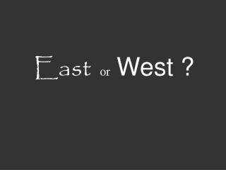 East or West ?