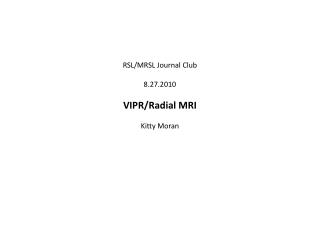 RSL/MRSL Journal Club 8.27.2010 VIPR/Radial MRI Kitty Moran