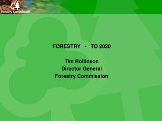 FORESTRY - TO 2020 Tim Rollinson Director General Forestry Commission