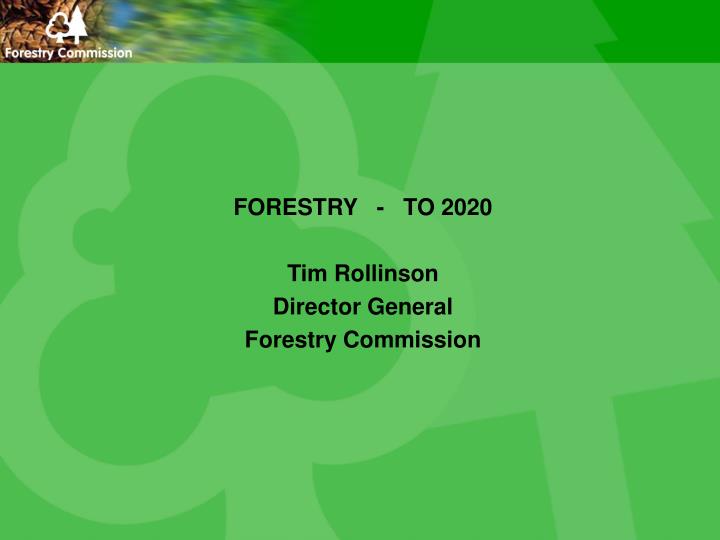forestry to 2020 tim rollinson director general forestry commission