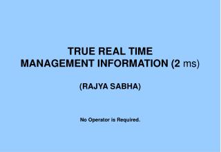 TRUE REAL TIME MANAGEMENT INFORMATION (2 ms) (RAJYA SABHA) No Operator is Required.