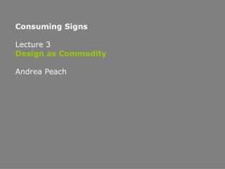 Consuming Signs Lecture 3 Design as Commodity Andrea Peach