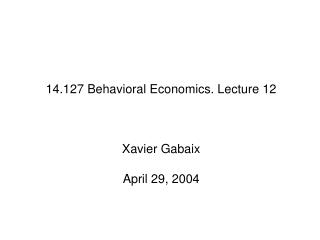 14.127 Behavioral Economics. Lecture 12 Xavier Gabaix April 29, 2004