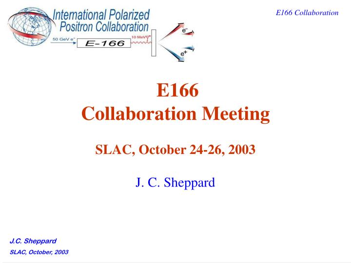 e166 collaboration meeting slac october 24 26 2003 j c sheppard