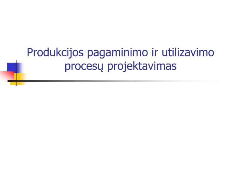 produkcijos pagaminimo ir utilizavimo proces projektavimas