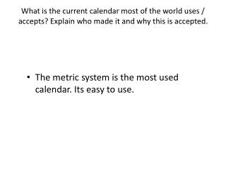 The metric system is the most used calendar. Its easy to use.