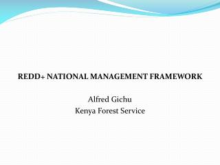 REDD+ NATIONAL MANAGEMENT FRAMEWORK Alfred Gichu Kenya Forest Service