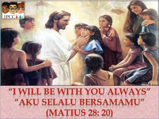 “I Will Be with you Always” “Aku selalu bersamamu” ( matius 28: 20 )
