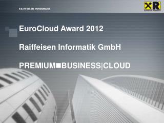 EuroCloud Award 2012 Raiffeisen Informatik GmbH PREMIUM n BUSINESS|CLOUD