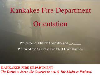 KANKAKEE FIRE DEPARTMENT The Desire to Serve, the Courage to Act, &amp; The Ability to Perform.