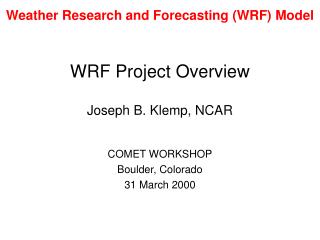 WRF Project Overview Joseph B. Klemp, NCAR COMET WORKSHOP Boulder, Colorado 31 March 2000