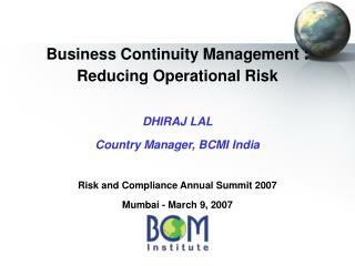 Business Continuity Management : Reducing Operational Risk DHIRAJ LAL Country Manager, BCMI India