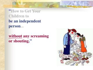&quot; How to Get Your Children to be an independent person ... without any screaming or shouting .&quot;