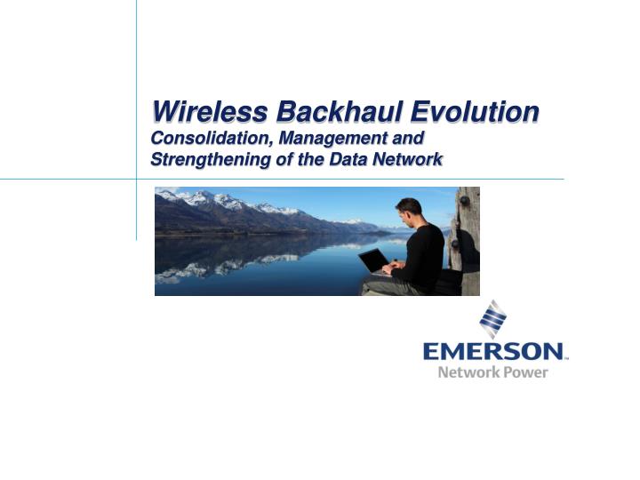 wireless backhaul evolution consolidation management and strengthening of the data network