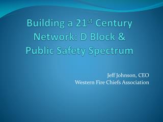 Building a 21 st Century Network: D Block &amp; Public Safety Spectrum