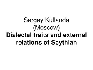 Sergey Kullanda (Moscow) Dialectal traits and external relations of Scythian