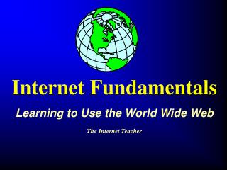 Internet Fundamentals Learning to Use the World Wide Web The Internet Teacher