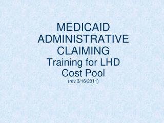 MEDICAID ADMINISTRATIVE CLAIMING Training for LHD Cost Pool (rev 3/16/2011)