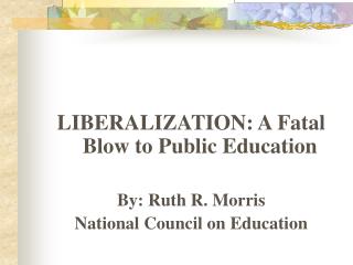 LIBERALIZATION: A Fatal Blow to Public Education By: Ruth R. Morris National Council on Education