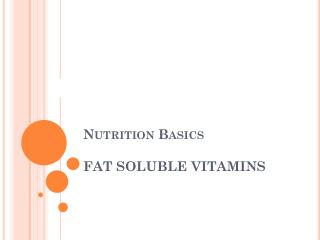 Nutrition Basics FAT SOLUBLE VITAMINS