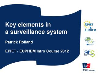 Key elements in a surveillance system Patrick Rolland EPIET / EUPHEM Intro Course 2012
