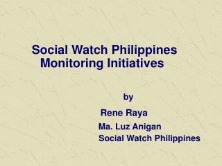 Social Watch Philippines Monitoring Initiatives by Rene Raya Ma. Luz Anigan