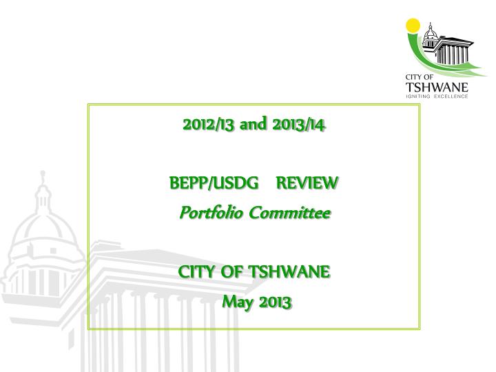 2012 13 and 2013 14 bepp usdg review portfolio committee city of tshwane may 2013