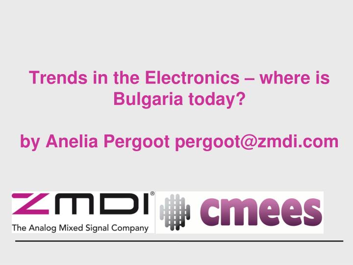 trends in the electronics where is bulgaria today by anelia pergoot pergoot@zmdi com