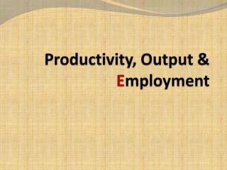 Productivity, Output &amp; E mployment