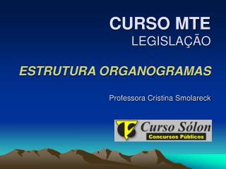 CURSO MTE LEGISLAÇÃO ESTRUTURA ORGANOGRAMAS Professora Cristina Smolareck