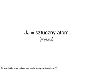 JJ = sztuczny atom ( Wyk?ad 2 )