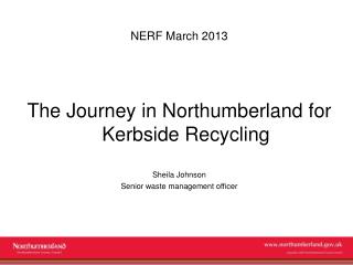 NERF March 2013 The Journey in Northumberland for Kerbside Recycling Sheila Johnson