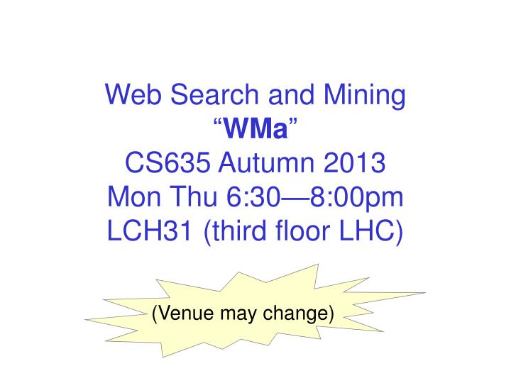 web search and mining wma cs635 autumn 2013 mon thu 6 30 8 00pm lch31 third floor lhc