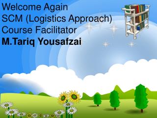 Welcome Again SCM (Logistics Approach) Course Facilitator M.Tariq Yousafzai