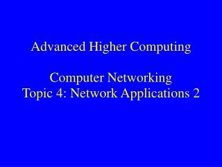 Advanced Higher Computing Computer Networking Topic 4: Network Applications 2