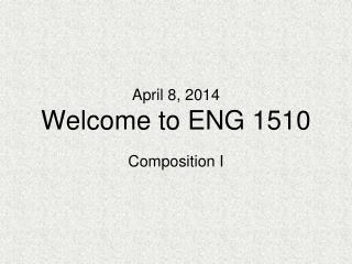 April 8, 2014 Welcome to ENG 1510