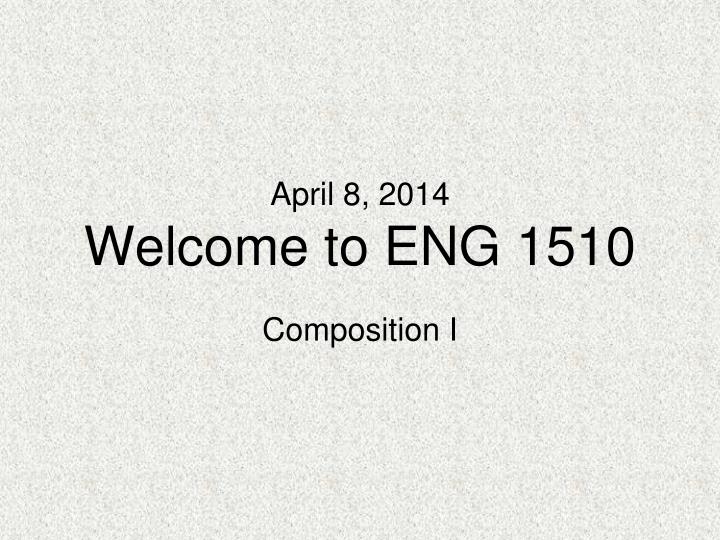 april 8 2014 welcome to eng 1510