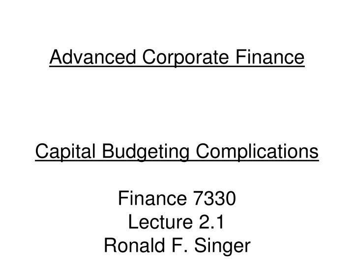 advanced corporate finance capital budgeting complications finance 7330 lecture 2 1 ronald f singer